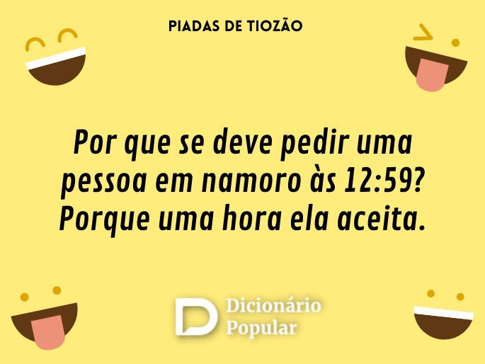Por que se deve pedir uma pessoa em namoro às 12:59? Porque uma hora ela aceita.