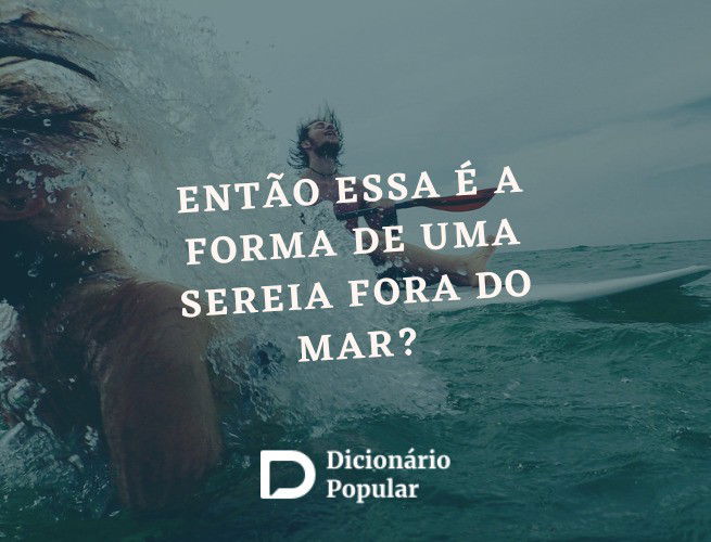 Então essa é a forma de uma sereia fora do mar?