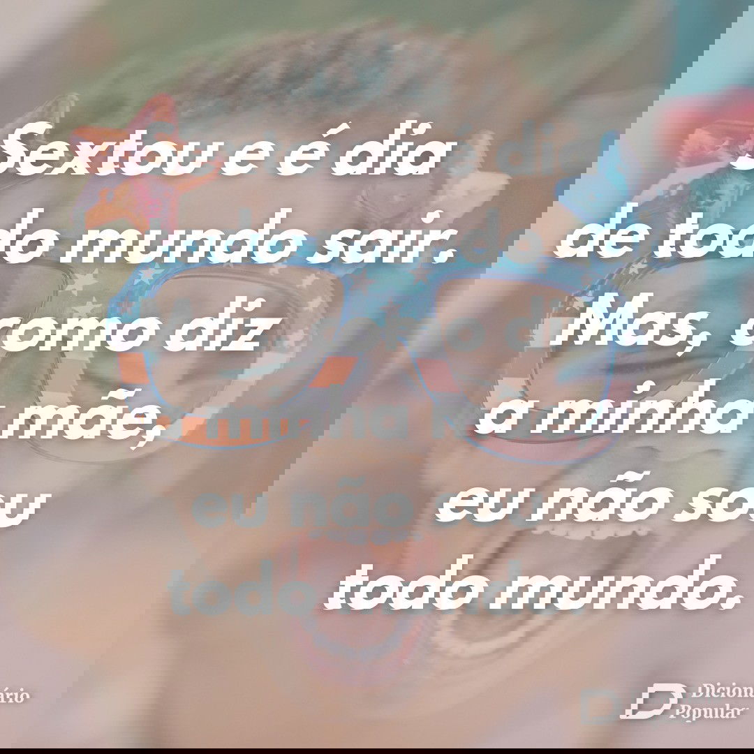Sextou e como, diz a minha mae, eu não sou todo mundo.